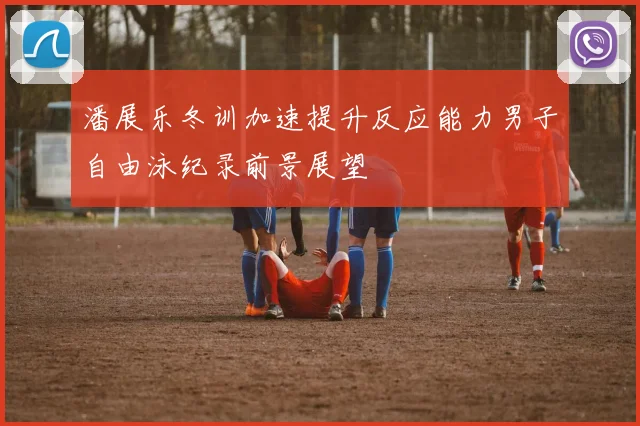 潘展乐冬训加速提升反应能力男子自由泳纪录前景展望