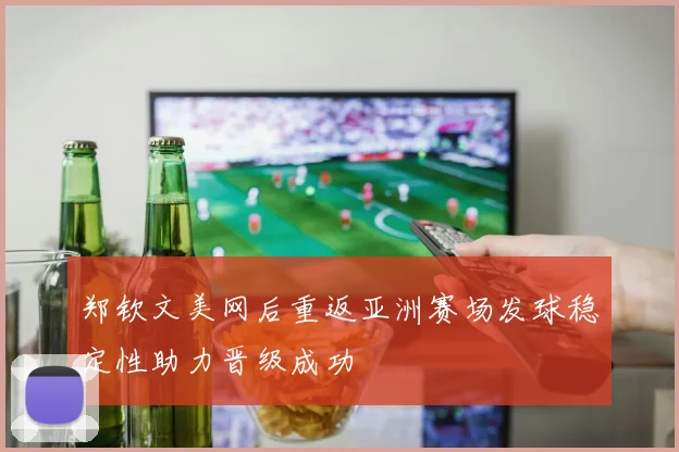 郑钦文美网后重返亚洲赛场发球稳定性助力晋级成功