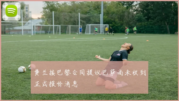 费兰接巴黎合同提议巴萨尚未收到正式报价消息