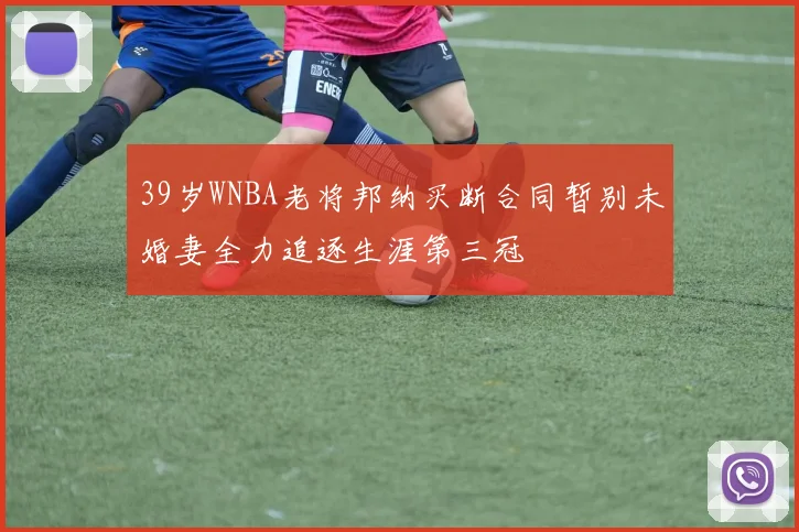 39岁WNBA老将邦纳买断合同暂别未婚妻全力追逐生涯第三冠