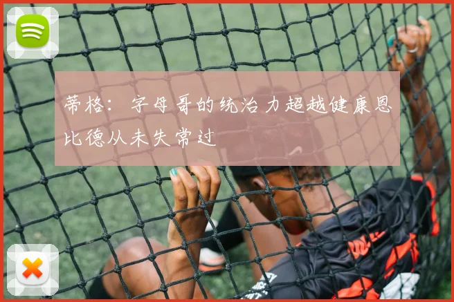蒂格：字母哥的统治力超越健康恩比德从未失常过