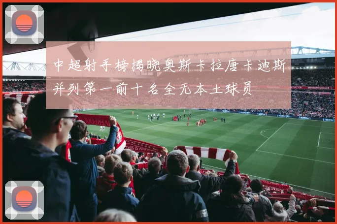 中超射手榜揭晓奥斯卡拉唐卡迪斯并列第一前十名全无本土球员