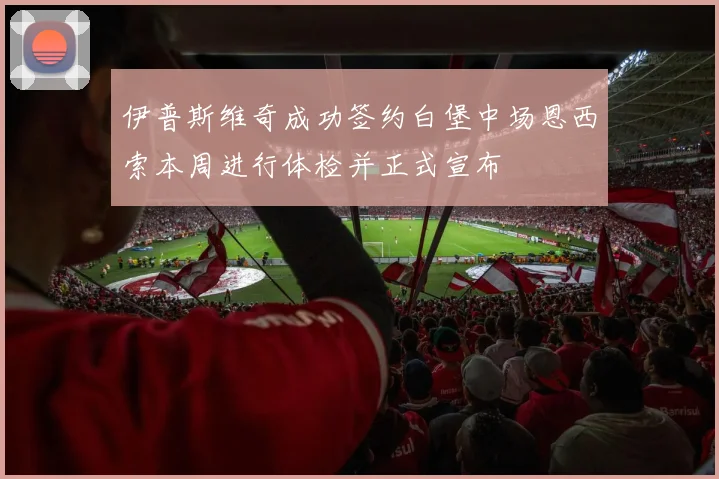 伊普斯维奇成功签约白堡中场恩西索本周进行体检并正式宣布