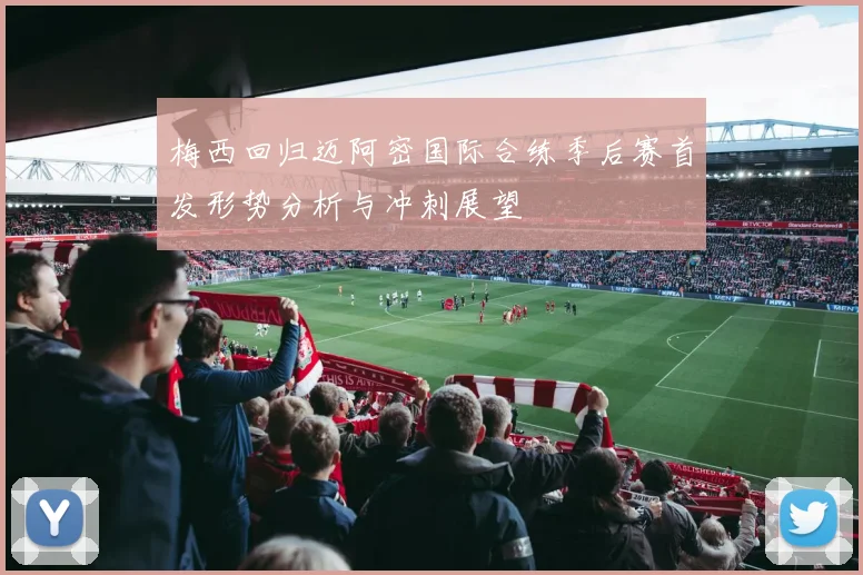 梅西回归迈阿密国际合练季后赛首发形势分析与冲刺展望