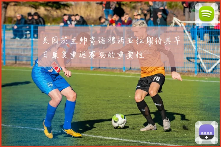 美因茨主帅寄语穆西亚拉期待其早日康复重返赛场的重要性