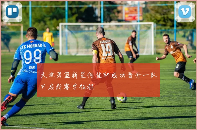 天津男篮新星何佳轩成功晋升一队开启新赛季征程