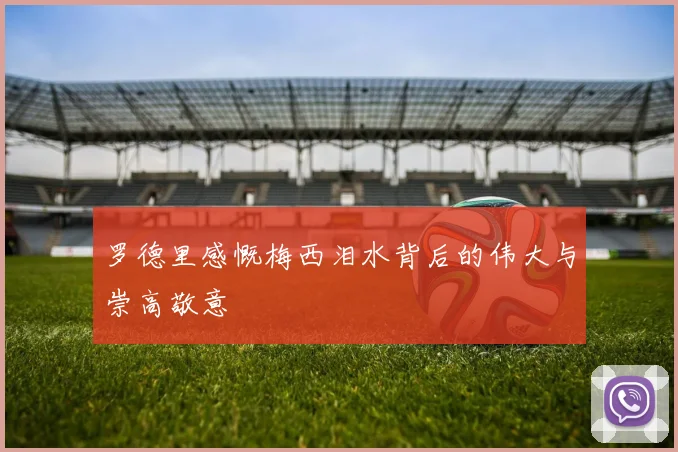 罗德里感慨梅西泪水背后的伟大与崇高敬意